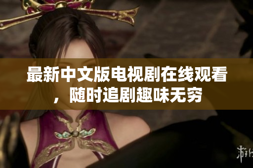 最新中文版电视剧在线观看，随时追剧趣味无穷