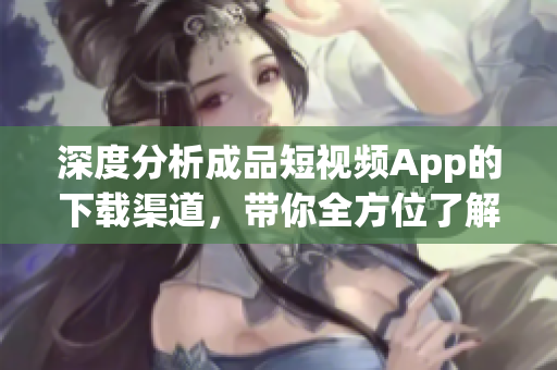深度分析成品短视频App的下载渠道，带你全方位了解。