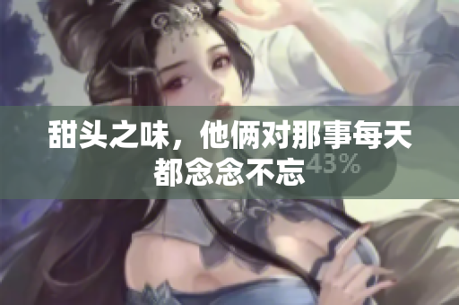 甜头之味，他俩对那事每天都念念不忘