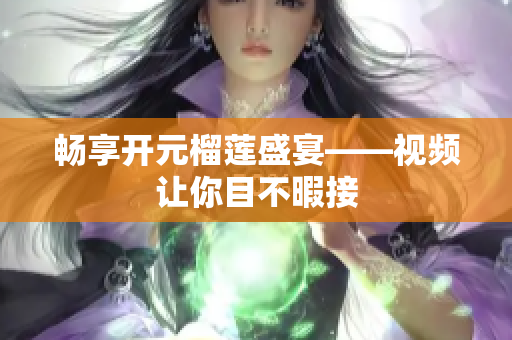 畅享开元榴莲盛宴——视频让你目不暇接