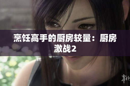 烹饪高手的厨房较量：厨房激战2