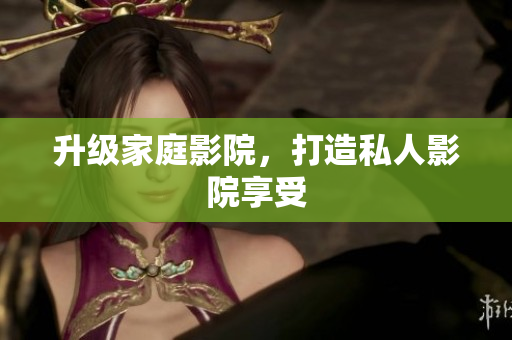 升级家庭影院，打造私人影院享受