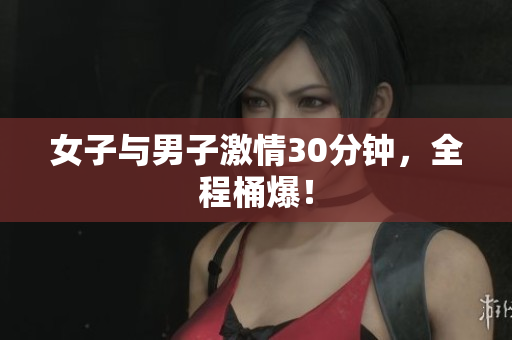 女子与男子激情30分钟，全程桶爆！