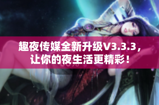 趣夜传媒全新升级V3.3.3，让你的夜生活更精彩！