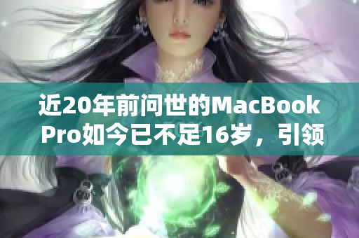 近20年前问世的MacBook Pro如今已不足16岁，引领科技发展之路