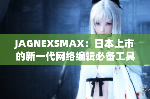 JAGNEXSMAX：日本上市的新一代网络编辑必备工具