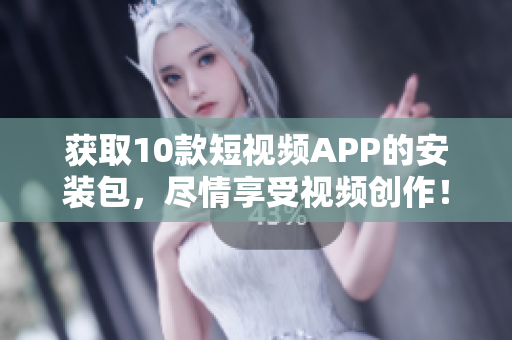 获取10款短视频APP的安装包，尽情享受视频创作！