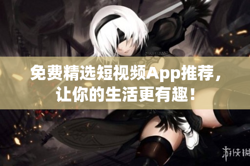 免费精选短视频App推荐，让你的生活更有趣！