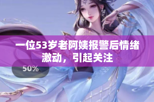 一位53岁老阿姨报警后情绪激动，引起关注