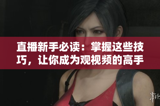 直播新手必读：掌握这些技巧，让你成为观视频的高手！