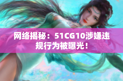 网络揭秘：51CG10涉嫌违规行为被曝光！