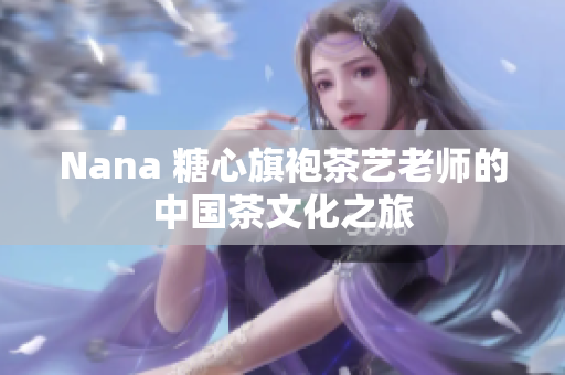 Nana 糖心旗袍茶艺老师的中国茶文化之旅