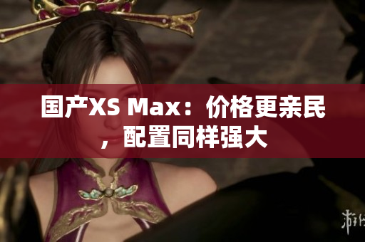 国产XS Max：价格更亲民，配置同样强大