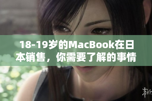 18-19岁的MacBook在日本销售，你需要了解的事情