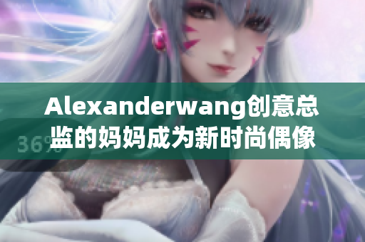 Alexanderwang创意总监的妈妈成为新时尚偶像