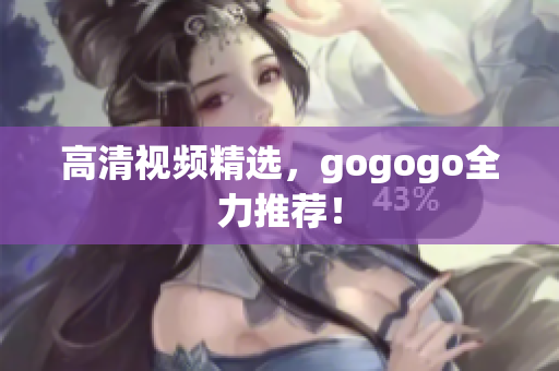 高清视频精选，gogogo全力推荐！