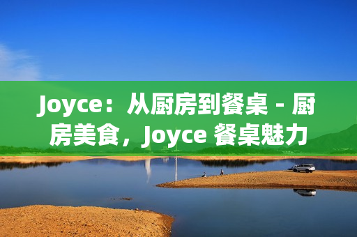 Joyce：从厨房到餐桌 - 厨房美食，Joyce 餐桌魅力
