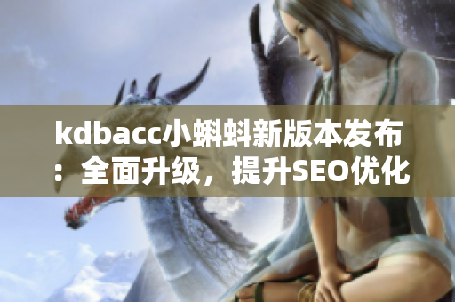 kdbacc小蝌蚪新版本发布：全面升级，提升SEO优化效果