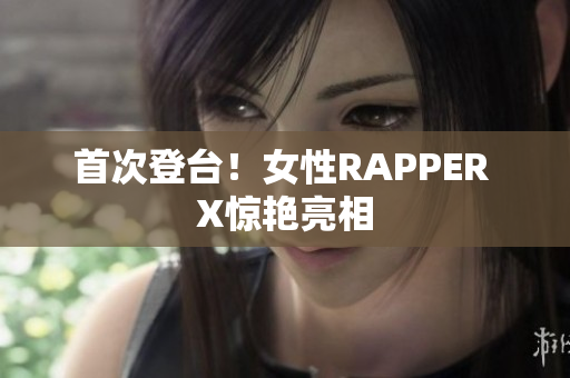 首次登台！女性RAPPER X惊艳亮相