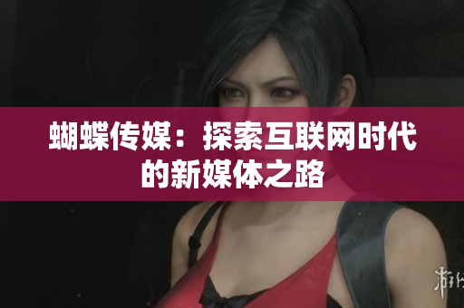 蝴蝶传媒：探索互联网时代的新媒体之路