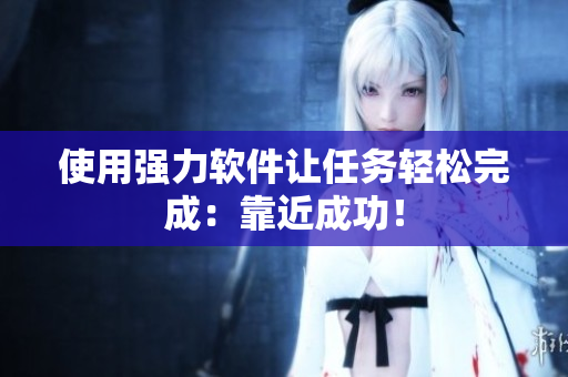 使用强力软件让任务轻松完成：靠近成功！