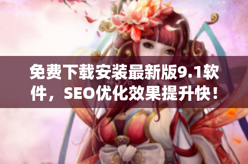 免费下载安装最新版9.1软件，SEO优化效果提升快！)