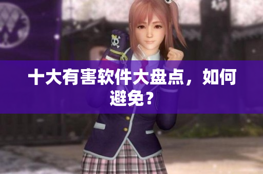 十大有害软件大盘点，如何避免？