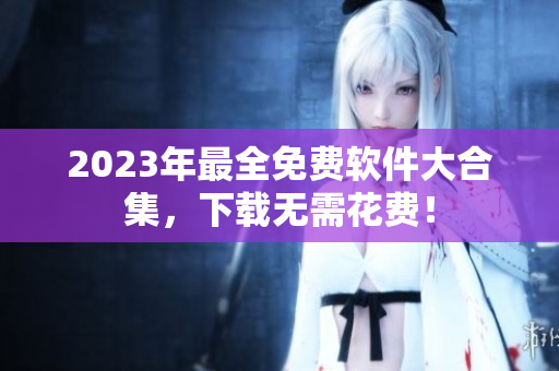 2023年最全免费软件大合集，下载无需花费！