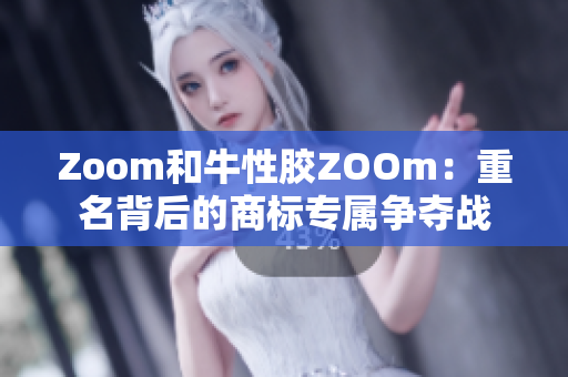 Zoom和牛性胶ZOOm：重名背后的商标专属争夺战