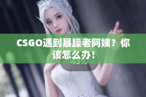 CSGO遇到暴躁老阿姨？你该怎么办！