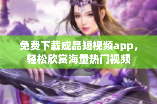 免费下载成品短视频app，轻松欣赏海量热门视频