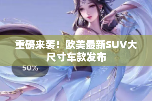 重磅来袭！欧美最新SUV大尺寸车款发布
