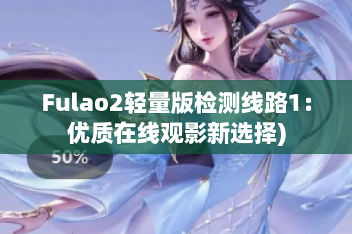Fulao2轻量版检测线路1：优质在线观影新选择)