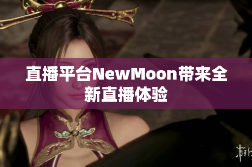 直播平台NewMoon带来全新直播体验