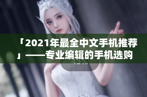 「2021年最全中文手机推荐」——专业编辑的手机选购攻略！