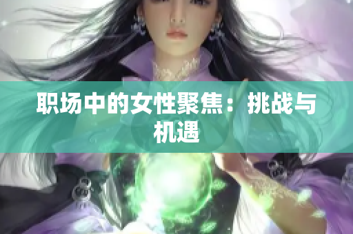 职场中的女性聚焦：挑战与机遇