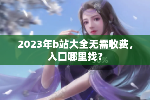 2023年b站大全无需收费，入口哪里找？