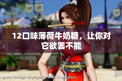 12口味薄荷牛奶糖，让你对它欲罢不能