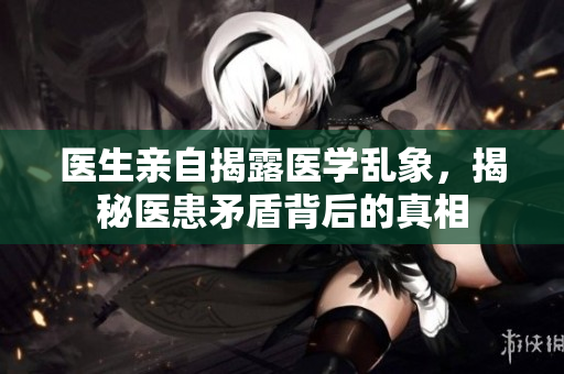 医生亲自揭露医学乱象，揭秘医患矛盾背后的真相
