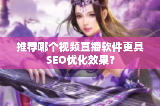 推荐哪个视频直播软件更具SEO优化效果？