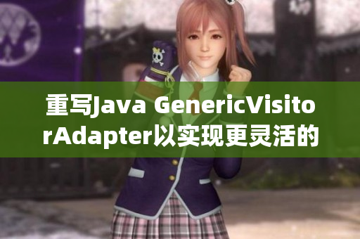 重写Java GenericVisitorAdapter以实现更灵活的访问方式