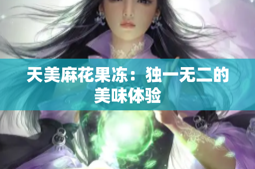 天美麻花果冻：独一无二的美味体验