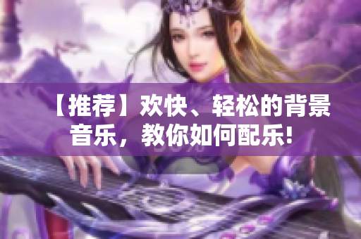 【推荐】欢快、轻松的背景音乐，教你如何配乐!