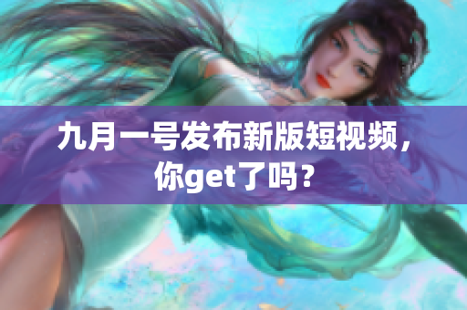 九月一号发布新版短视频，你get了吗？
