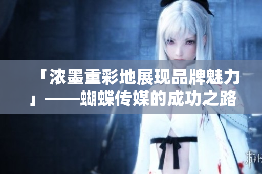 「浓墨重彩地展现品牌魅力」——蝴蝶传媒的成功之路