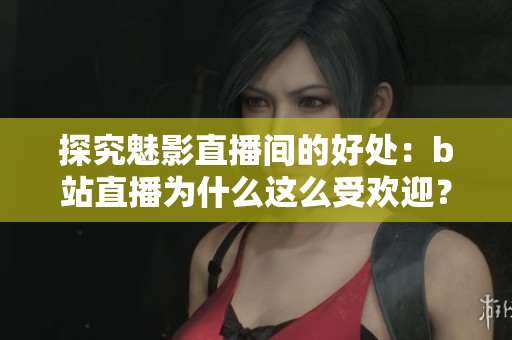 探究魅影直播间的好处：b站直播为什么这么受欢迎？