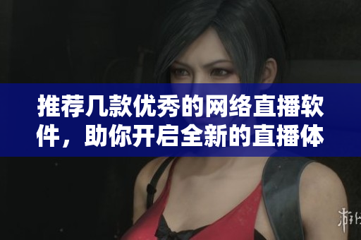 推荐几款优秀的网络直播软件，助你开启全新的直播体验