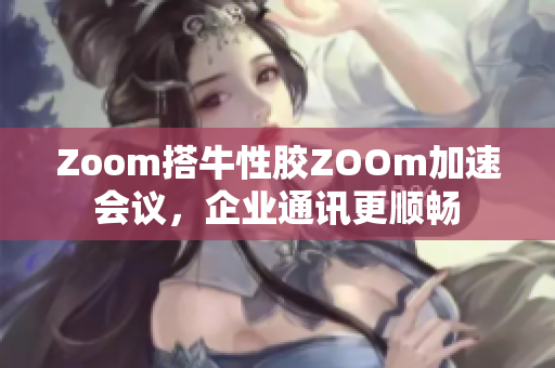 Zoom搭牛性胶ZOOm加速会议，企业通讯更顺畅