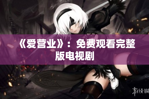 《爱营业》：免费观看完整版电视剧