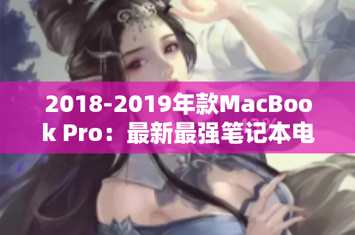 2018-2019年款MacBook Pro：最新最强笔记本电脑